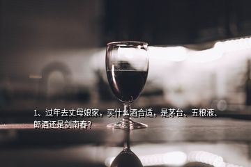 1、過年去丈母娘家，買什么酒合適，是茅臺、五糧液、郎酒還是劍南春？