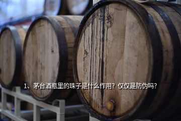 1、茅臺酒瓶里的珠子是什么作用？僅僅是防偽嗎？