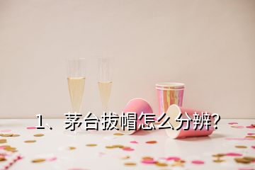 1、茅臺(tái)拔帽怎么分辨？