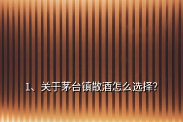 1、關(guān)于茅臺鎮(zhèn)散酒怎么選擇？