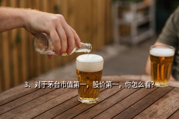 3、對(duì)于茅臺(tái)市值第一，股價(jià)第一，你怎么看？