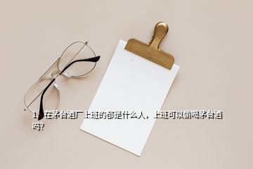 1、在茅臺酒廠上班的都是什么人，上班可以偷喝茅臺酒嗎？