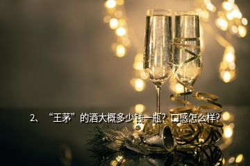 2、“王茅”的酒大概多少錢一瓶？口感怎么樣？