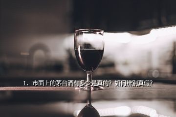 1、市面上的茅臺酒有多少是真的？如何辨別真假？