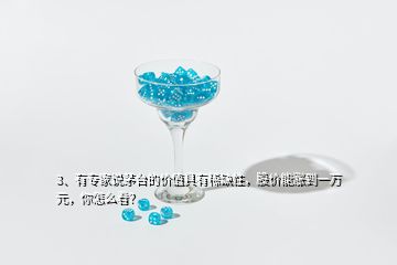 3、有專家說茅臺(tái)的價(jià)值具有稀缺性，股價(jià)能漲到一萬元，你怎么看？