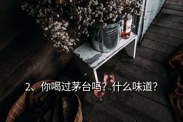 2、你喝過茅臺嗎？什么味道？