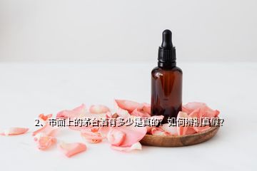 2、市面上的茅臺(tái)酒有多少是真的？如何辨別真假？