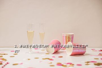 2、茅臺王子酒有哪幾種？茅臺王子酒是什么工藝生產(chǎn)的？