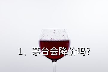 1、茅臺(tái)會(huì)降價(jià)嗎？