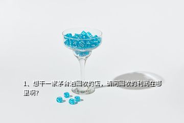 1、想干一家茅臺酒回收的店，請問回收的利潤在哪里啊？