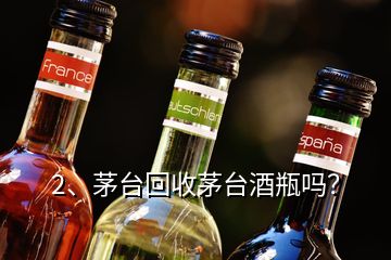 2、茅臺回收茅臺酒瓶嗎？