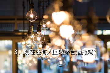 3、現(xiàn)在還有人回收茅臺酒瓶嗎？