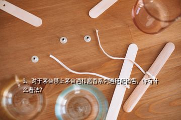 3、對于茅臺禁止茅臺酒和醬香系列酒搭配銷售，你有什么看法？