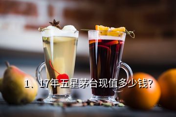 1、17年五星茅臺(tái)現(xiàn)值多少錢(qián)？