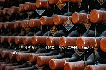 2、2002年出的，15年年份酒，飛天53度茅臺(tái)，現(xiàn)在多少錢(qián)？