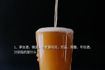 1、茅臺酒，微調(diào)，小批量勾兌，珍品，陳釀，年份酒，分別指的是什么？