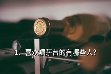 1、喜歡喝茅臺(tái)的有哪些人？