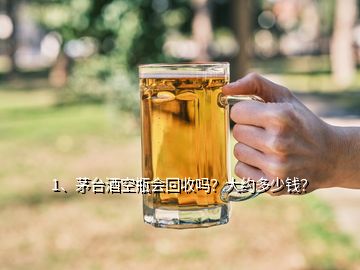 1、茅臺(tái)酒空瓶會(huì)回收嗎？大約多少錢(qián)？