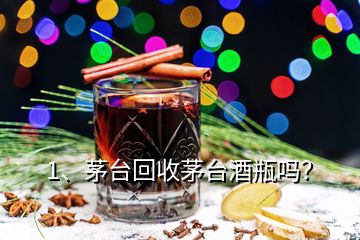 1、茅臺回收茅臺酒瓶嗎？