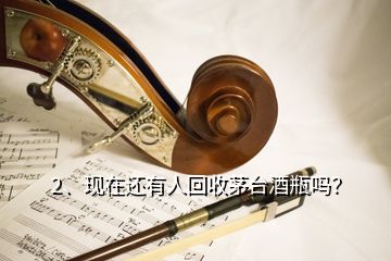 2、現(xiàn)在還有人回收茅臺酒瓶嗎？