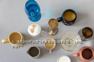 3、請問2000年38度飛天茅臺現(xiàn)在值多少錢?。▋善績r格）？