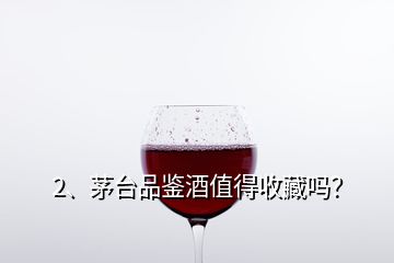 2、茅臺品鑒酒值得收藏嗎？