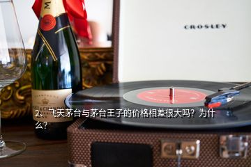 2、飛天茅臺與茅臺王子的價格相差很大嗎？為什么？