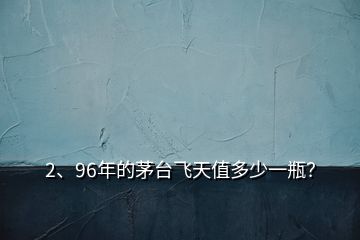 2、96年的茅臺飛天值多少一瓶？