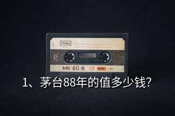 1、茅臺88年的值多少錢？