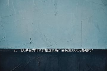 2、飛天茅臺為什么價格這么高？會突破3000元每瓶嗎？