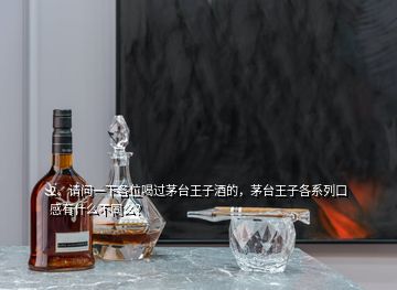 2、請問一下各位喝過茅臺王子酒的，茅臺王子各系列口感有什么不同么？