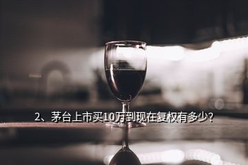 2、茅臺上市買10萬到現在復權有多少？