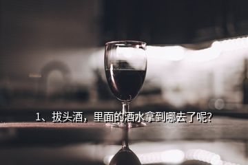 1、拔頭酒，里面的酒水拿到哪去了呢？