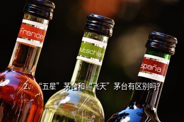 2、“五星”茅臺和“飛天”茅臺有區(qū)別嗎？