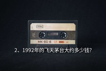 2、1992年的飛天茅臺(tái)大約多少錢？