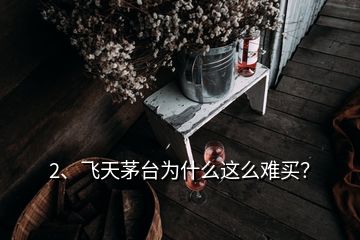 2、飛天茅臺為什么這么難買？