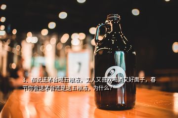 3、都說送茅臺喝五糧液，丈人又喜歡喝酒又好面子，春節(jié)你會送茅臺還是送五糧液，為什么？