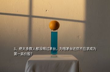 3、絕大多數(shù)人都沒(méi)喝過(guò)茅臺(tái)，為啥茅臺(tái)還供不應(yīng)求成為第一高價(jià)股？