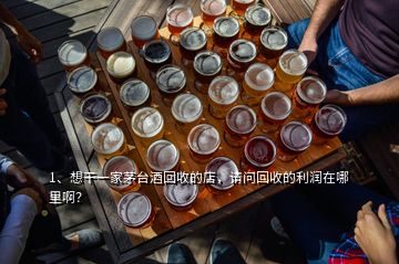 1、想干一家茅臺酒回收的店，請問回收的利潤在哪里啊？