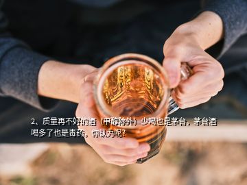 2、質(zhì)量再不好的酒（甲醇除外）少喝也是茅臺(tái)，茅臺(tái)酒喝多了也是毒藥，你認(rèn)為呢？