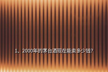 1、2000年的茅臺酒現(xiàn)在能賣多少錢？