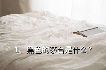 1、黑色的茅臺是什么？