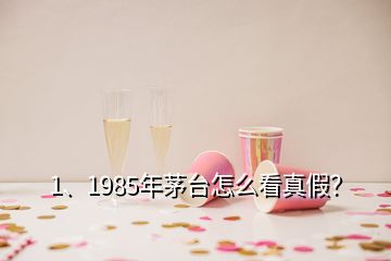 1、1985年茅臺(tái)怎么看真假？