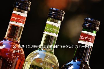 2、通過什么渠道可以買到真正的飛天茅臺(tái)？萬無一失的那種？