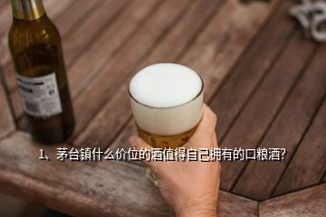 1、茅臺鎮(zhèn)什么價位的酒值得自己擁有的口糧酒？