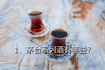 1、茅臺系列酒有哪些？