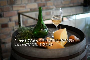 1、茅臺股東大會對2018年度的利潤分配預(yù)案共有751.8705萬票反對。你怎么看？