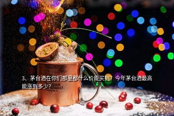 3、茅臺(tái)酒在你們那里都什么價(jià)能買到？今年茅臺(tái)酒最高能漲到多少？