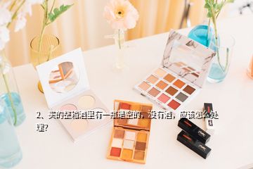 2、買的整箱酒里有一瓶是空的，沒(méi)有酒，應(yīng)該怎么處理？