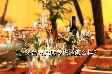 1、茅臺(tái)專賣店專供酒怎么樣？